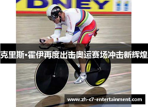 克里斯·霍伊再度出击奥运赛场冲击新辉煌